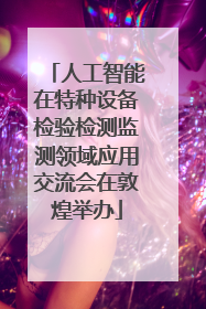 人工智能在特种设备检验检测监测领域应用交流会在敦煌举办