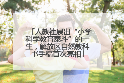 人教社展出“小学科学教育泰斗”的一生，解放区自然教科书手稿首次亮相