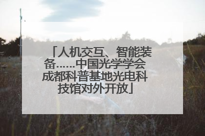 人机交互、智能装备……中国光学学会成都科普基地光电科技馆对外开放