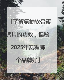 了解氨糖软骨素钙片的功效，揭秘2025年氨糖哪个品牌好
