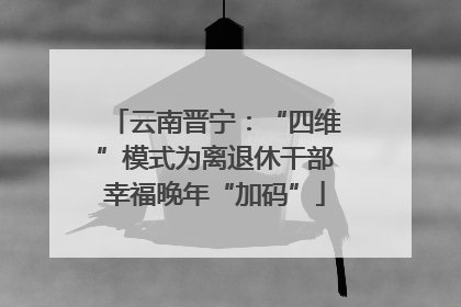 云南晋宁：“四维”模式为离退休干部幸福晚年“加码”