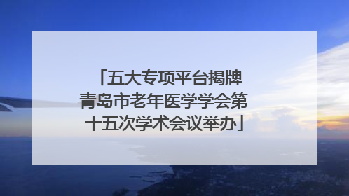 五大专项平台揭牌 青岛市老年医学学会第十五次学术会议举办