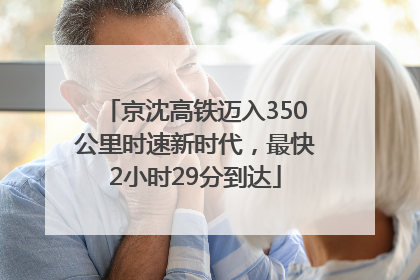 京沈高铁迈入350公里时速新时代，最快2小时29分到达