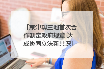 京津冀三地首次合作制定政府规章 达成协同立法新共识