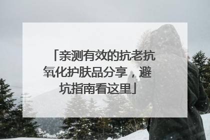 亲测有效的抗老抗氧化护肤品分享，避坑指南看这里