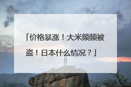 价格暴涨！大米频频被盗！日本什么情况？