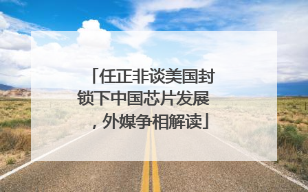 任正非谈美国封锁下中国芯片发展，外媒争相解读