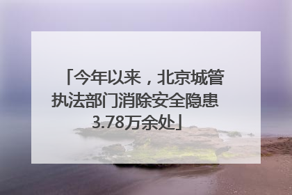 今年以来，北京城管执法部门消除安全隐患3.78万余处