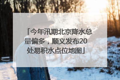 今年汛期北京降水总量偏多，顺义发布20处易积水点位地图