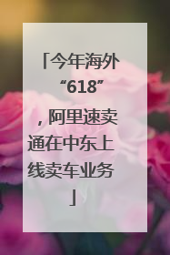 今年海外“618”，阿里速卖通在中东上线卖车业务