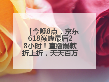 今晚8点，京东618巅峰最后28小时！直播爆款折上折，天天百万红包雨