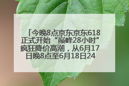 今晚8点京东京东618正式开始“巅峰28小时”疯狂降价高潮，从6月17日晚8点至6月18日24点内最便宜优惠