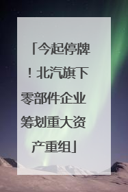 今起停牌！北汽旗下零部件企业筹划重大资产重组