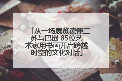 从一场展览读懂三苏与巴蜀 85位艺术家用书画开启跨越时空的文化对话