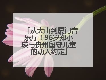 从大山到厦门音乐厅！96岁郑小瑛与贵州留守儿童的动人约定