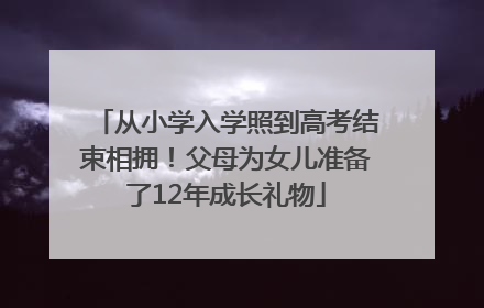 从小学入学照到高考结束相拥！父母为女儿准备了12年成长礼物