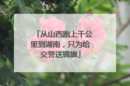 从山西跑上千公里到湖南，只为给交警送锦旗