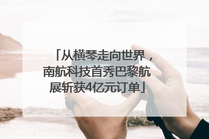 从横琴走向世界，南航科技首秀巴黎航展斩获4亿元订单