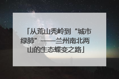 从荒山秃岭到“城市绿肺”——兰州南北两山的生态蝶变之路