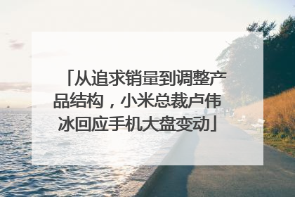 从追求销量到调整产品结构，小米总裁卢伟冰回应手机大盘变动