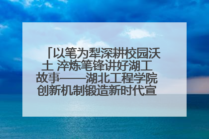 以笔为犁深耕校园沃土 淬炼笔锋讲好湖工故事——湖北工程学院创新机制锻造新时代宣传“轻骑兵”