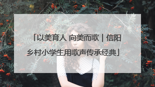 以美育人 向美而歌｜信阳乡村小学生用歌声传承经典