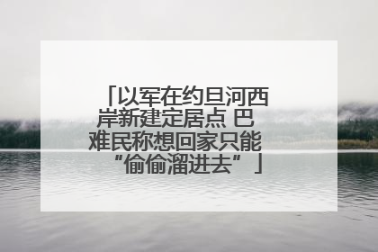 以军在约旦河西岸新建定居点 巴难民称想回家只能“偷偷溜进去”