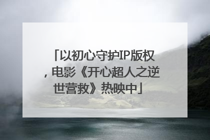 以初心守护IP版权，电影《开心超人之逆世营救》热映中