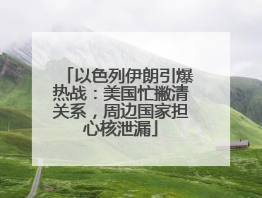 以色列伊朗引爆热战：美国忙撇清关系，周边国家担心核泄漏