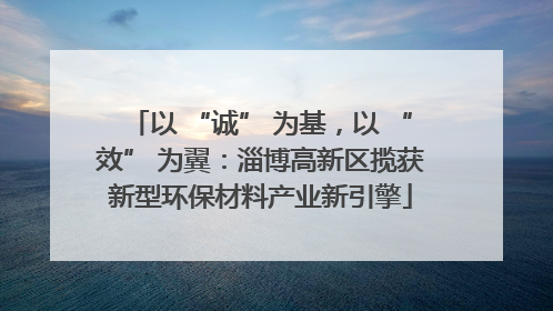 以 “诚” 为基，以 “效” 为翼：淄博高新区揽获新型环保材料产业新引擎