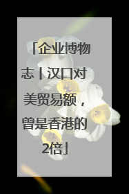 企业博物志丨汉口对美贸易额，曾是香港的2倍
