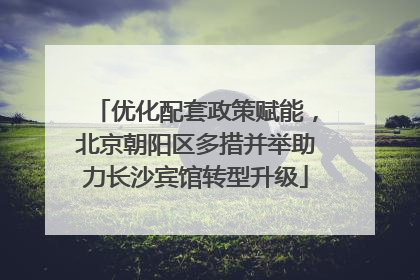 优化配套政策赋能，北京朝阳区多措并举助力长沙宾馆转型升级