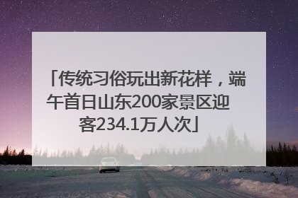 传统习俗玩出新花样，端午首日山东200家景区迎客234.1万人次