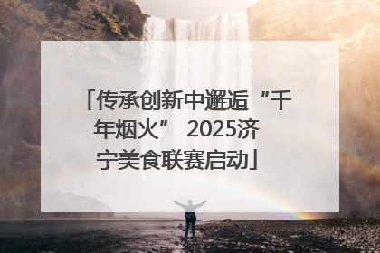 传承创新中邂逅“千年烟火” 2025济宁美食联赛启动
