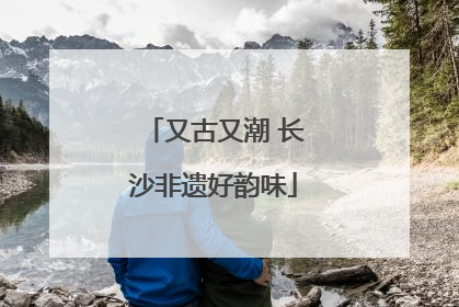 又古又潮 长沙非遗好韵味