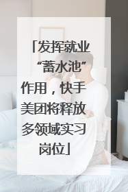 发挥就业“蓄水池”作用，快手美团将释放多领域实习岗位