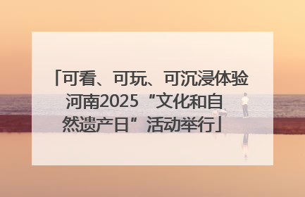 可看、可玩、可沉浸体验 河南2025“文化和自然遗产日”活动举行