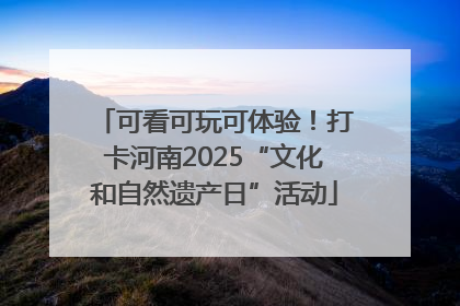 可看可玩可体验！打卡河南2025“文化和自然遗产日”活动
