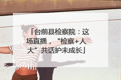 台前县检察院：这场直播，“检察+人大”共话护未成长