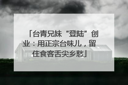 台青兄妹“登陆”创业：用正宗台味儿，留住食客舌尖乡愁