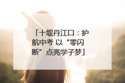 十堰丹江口：护航中考 以“零闪断”点亮学子梦