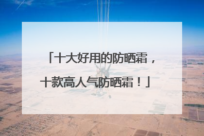 十大好用的防晒霜，十款高人气防晒霜！