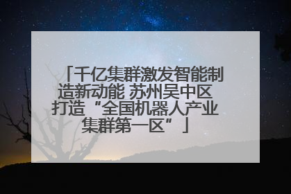 千亿集群激发智能制造新动能 苏州吴中区打造“全国机器人产业集群第一区”