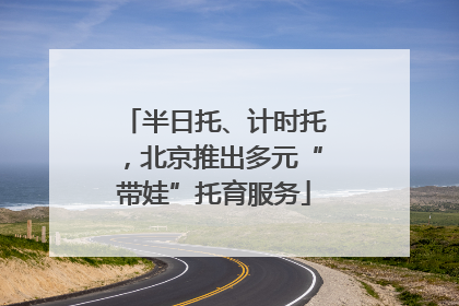 半日托、计时托，北京推出多元“带娃”托育服务
