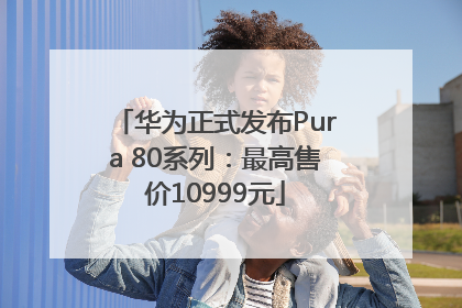 华为正式发布Pura 80系列：最高售价10999元