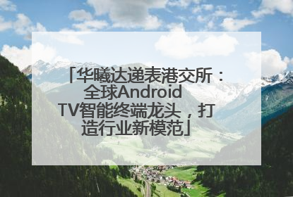 华曦达递表港交所：全球Android TV智能终端龙头，打造行业新模范