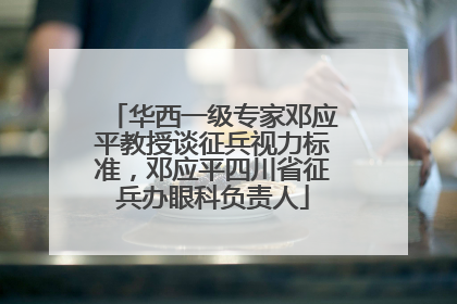 华西一级专家邓应平教授谈征兵视力标准，邓应平四川省征兵办眼科负责人