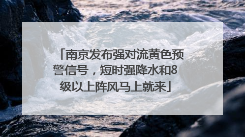 南京发布强对流黄色预警信号，短时强降水和8级以上阵风马上就来