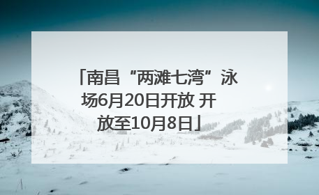 南昌“两滩七湾”泳场6月20日开放 开放至10月8日