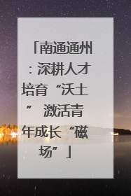 南通通州：深耕人才培育“沃土” 激活青年成长“磁场”